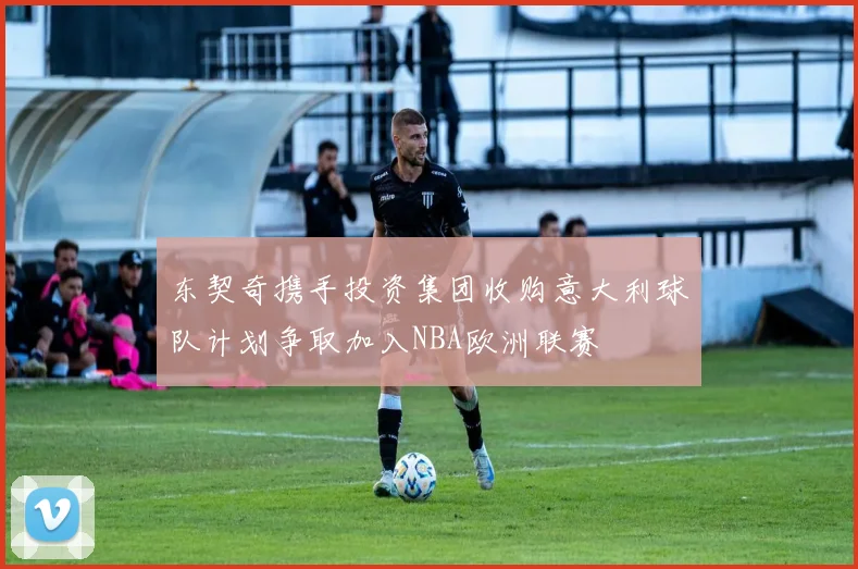 东契奇携手投资集团收购意大利球队计划争取加入NBA欧洲联赛