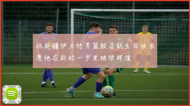 祝新疆伊力特男篮殷召航生日快乐愿他在新的一岁里继续辉煌