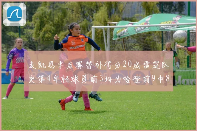 麦凯恩季后赛替补得分20成雷霆队史第4年轻球员前3均为哈登前9中8席次占据