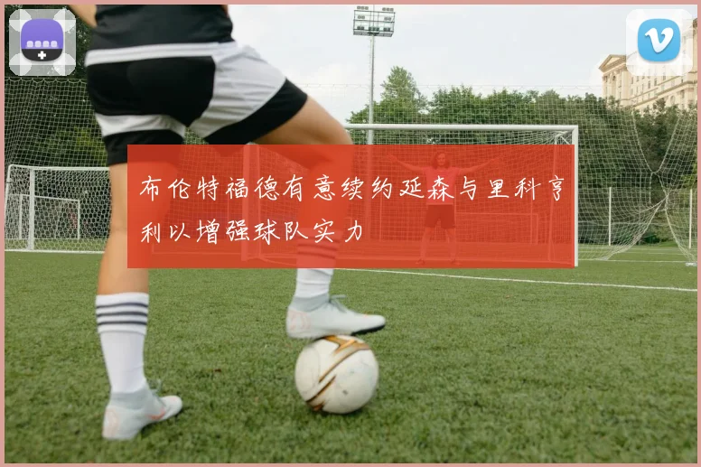 布伦特福德有意续约延森与里科亨利以增强球队实力