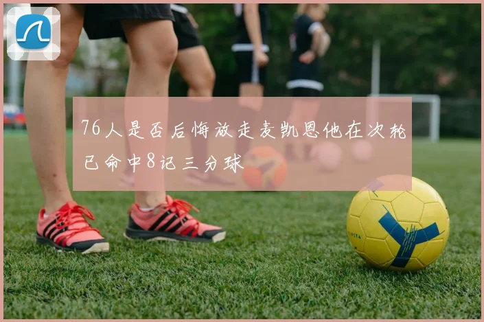 76人是否后悔放走麦凯恩他在次轮已命中8记三分球