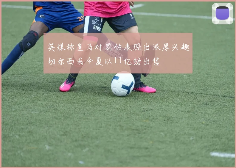 英媒称皇马对恩佐表现出浓厚兴趣切尔西或今夏以11亿镑出售