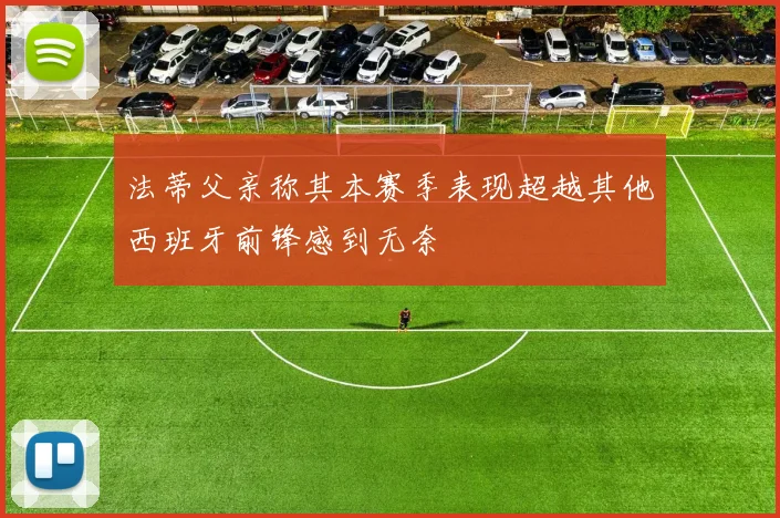 法蒂父亲称其本赛季表现超越其他西班牙前锋感到无奈