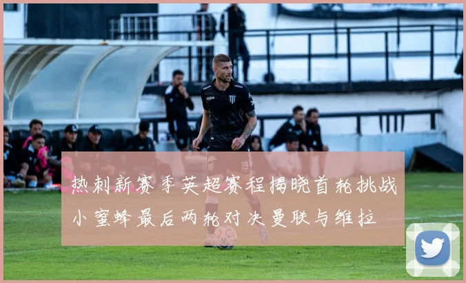 热刺新赛季英超赛程揭晓首轮挑战小蜜蜂最后两轮对决曼联与维拉