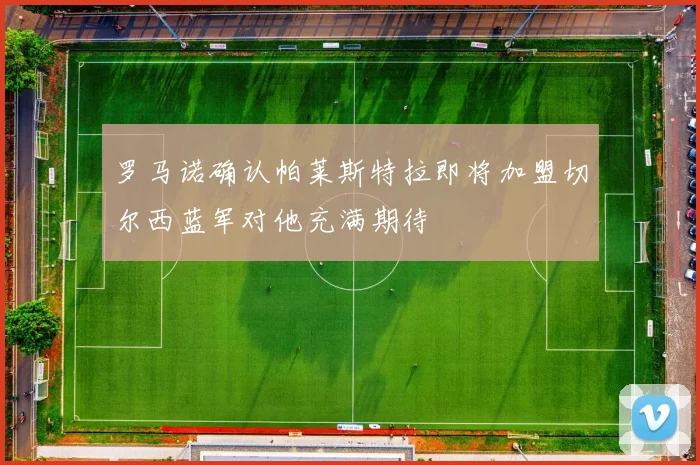 罗马诺确认帕莱斯特拉即将加盟切尔西蓝军对他充满期待