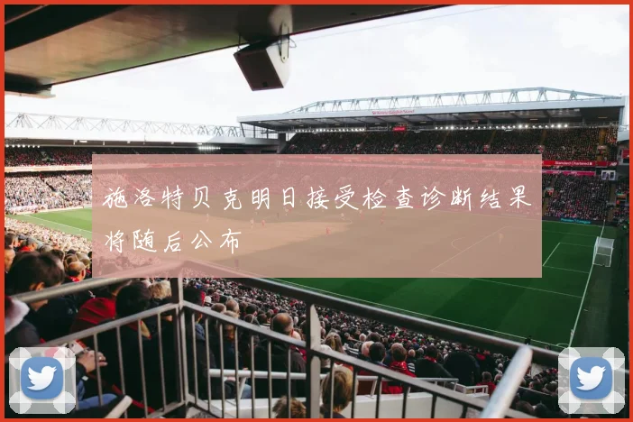 施洛特贝克明日接受检查诊断结果将随后公布