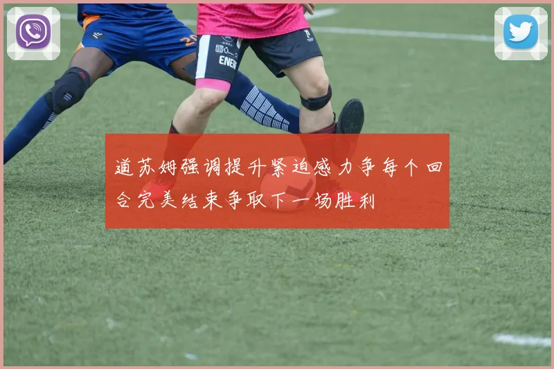 道苏姆强调提升紧迫感力争每个回合完美结束争取下一场胜利