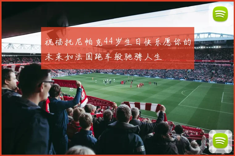 祝福托尼帕克44岁生日快乐愿你的未来如法国跑车般驰骋人生