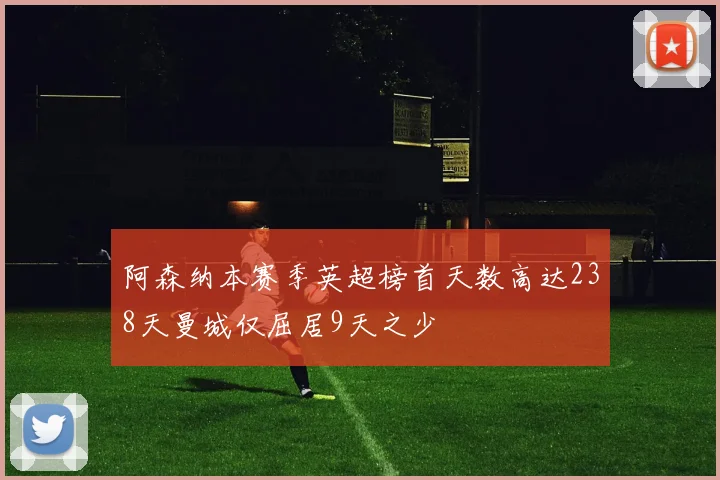 阿森纳本赛季英超榜首天数高达238天曼城仅屈居9天之少
